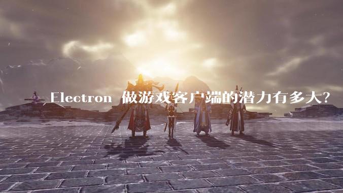 Electron 做游戏客户端的潜力有多大？