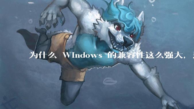 为什么 Windows 的兼容性这么强大，到底用了什么技术？