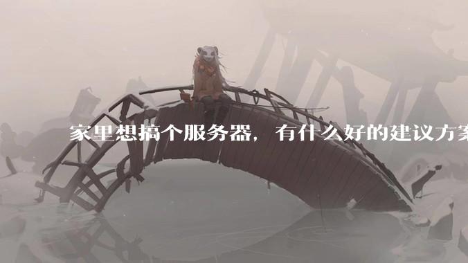 家里想搞个服务器，有什么好的建议方案吗？