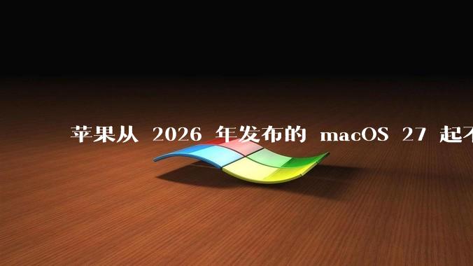 苹果从 2026 年发布的 macOS 27 起不再兼容任何 Intel Macs，这背后原因有哪些？