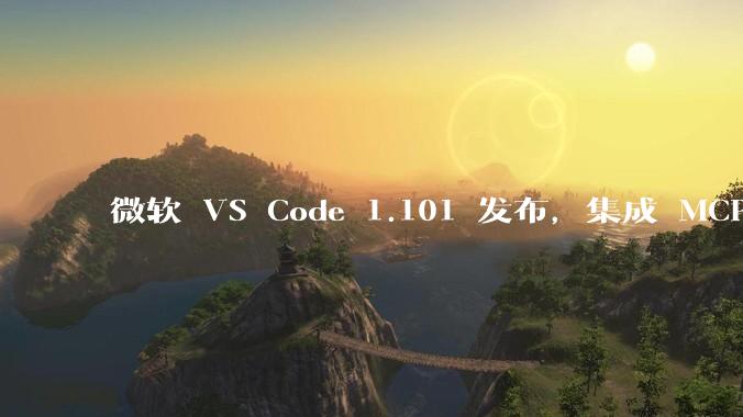 微软 VS Code 1.101 发布，集成 MCP 协议，这对用户体验有哪些改变？