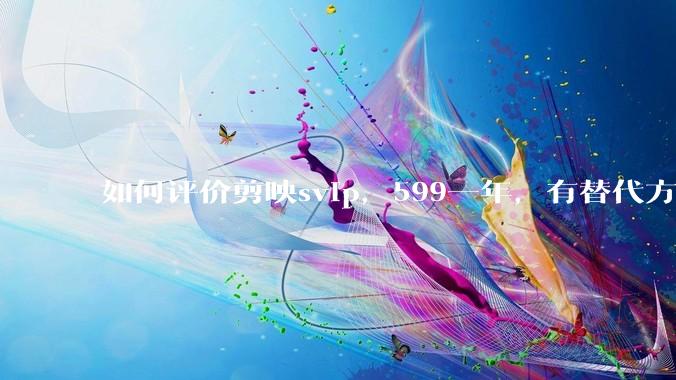 如何评价剪映svip，599一年，有替代方案吗？