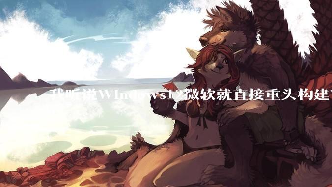 我听说Windows12微软就直接重头构建Windows了，就直接重构Win内核了，到底是不是真的?