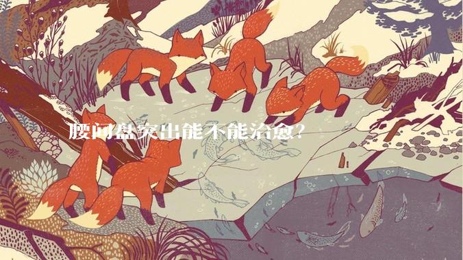 腰间盘突出能不能治愈？