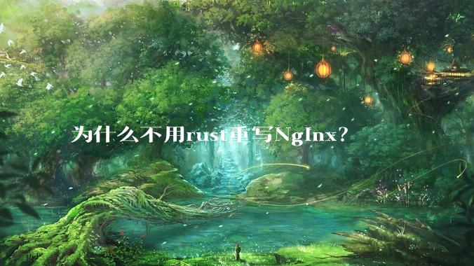 为什么不用rust重写Nginx？