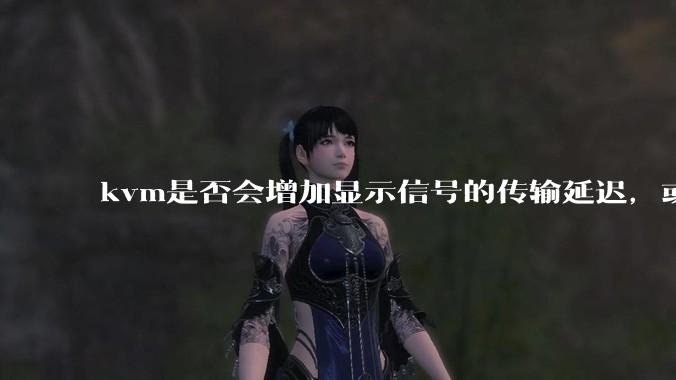 kvm是否会增加显示信号的传输延迟，或者键鼠的延迟？打游戏用这个，会影响吗？