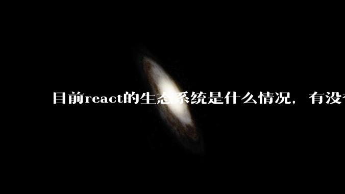 目前react的生态系统是什么情况，有没有比较公认的成熟的开发技术栈？