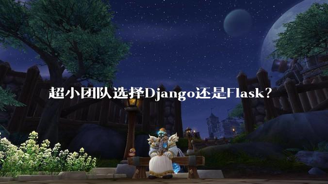 超小团队选择Django还是Flask？