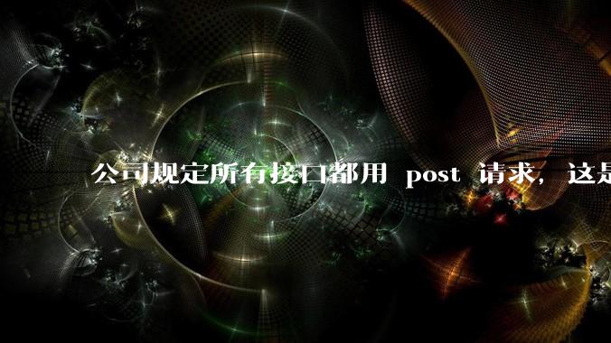 公司规定所有接口都用 post 请求，这是为什么？