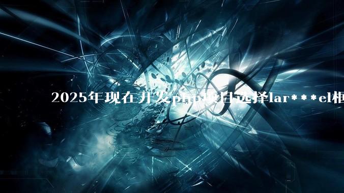 2025年现在开发php项目选择lar***el框架好还是thinkphp框架好？