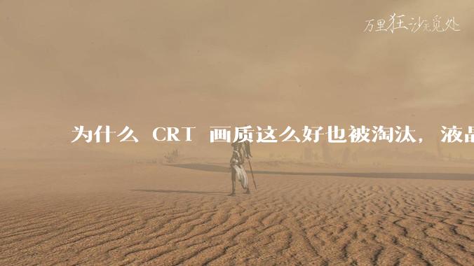 为什么 CRT 画质这么好也被淘汰，液晶反而发展的很好？