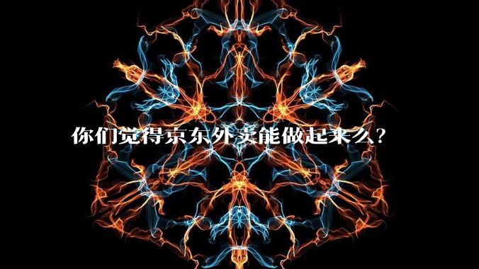 你们觉得京东外卖能做起来么？