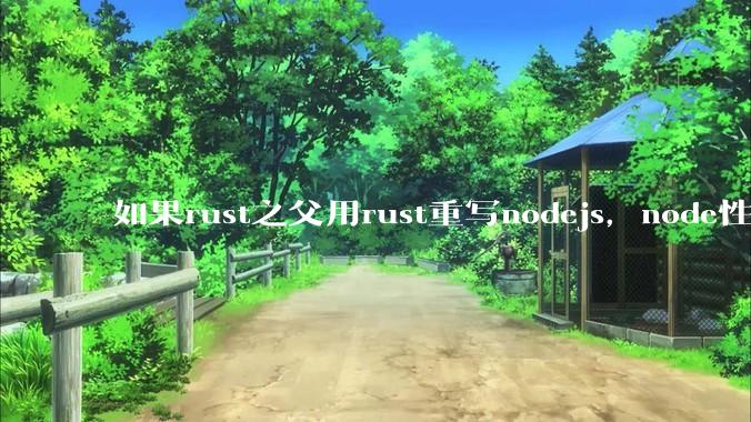 如果rust之父用rust重写nodejs，node性能能和rust一样吗？那么为啥v8慢？