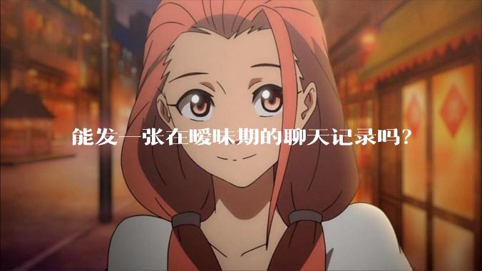 能发一张在暧昧期的聊天记录吗？