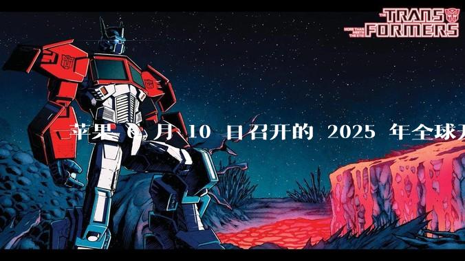 苹果 6 月 10 日召开的 2025 年全球开发者大会「WWDC25」，有哪些值得关注的信息？