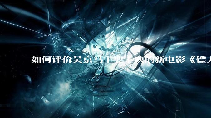 如何评价吴京马上要上映的新电影《镖人》？
