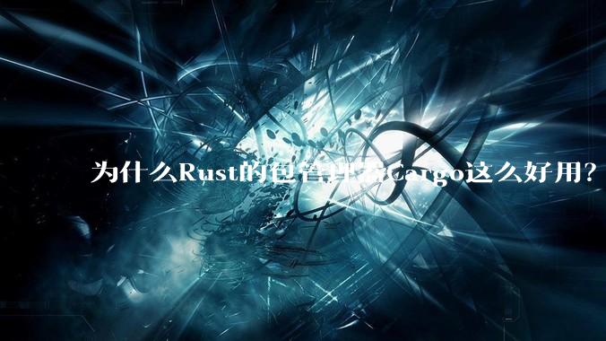 为什么Rust的包管理器Cargo这么好用？