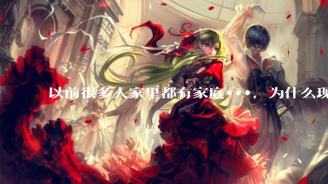 以前很多人家里都有家庭***，为什么现在几乎看不到了？