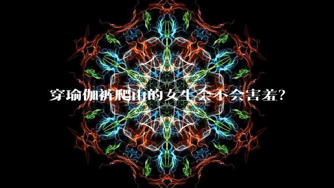 穿瑜伽裤爬山的女生会不会害羞？