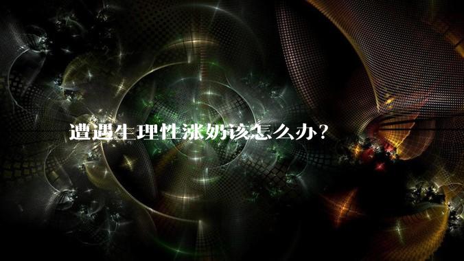 遭遇生理性涨奶该怎么办？
