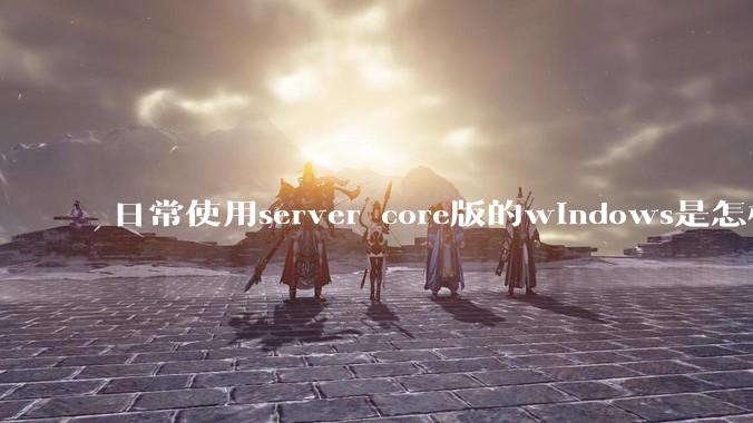 日常使用server core版的windows是怎样一番体验？