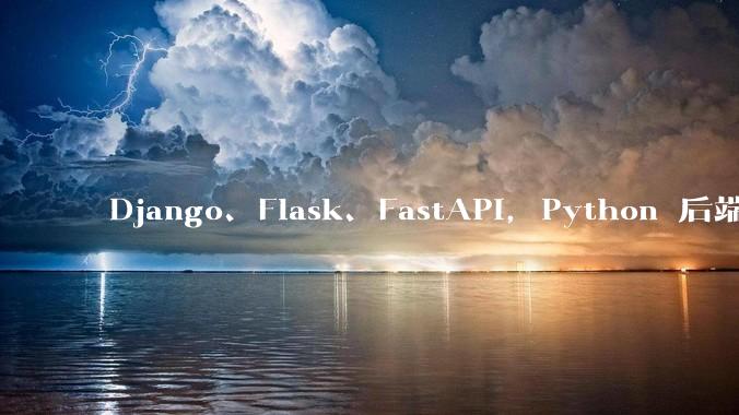 Django、Flask、FastAPI，Python 后端哪个更好？