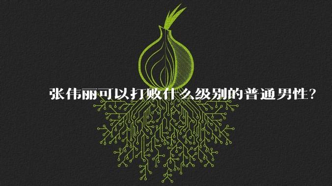 张伟丽可以打败什么级别的普通男性？
