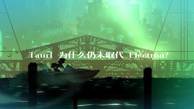 Tauri 为什么仍未取代 Electron？