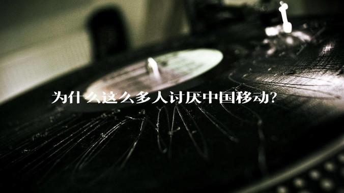 为什么这么多人讨厌中国移动？