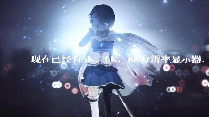 现在已经有5K、6K、8K分辨率显示器，那么8K之后是什么？