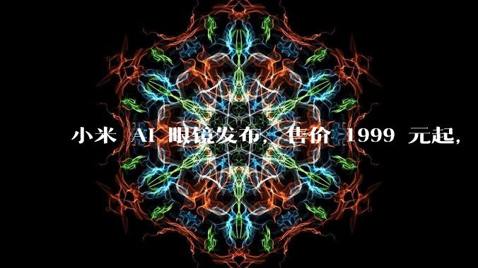 小米 AI 眼镜发布，售价 1999 元起，有哪些功能亮点？你看好其市场前景吗？