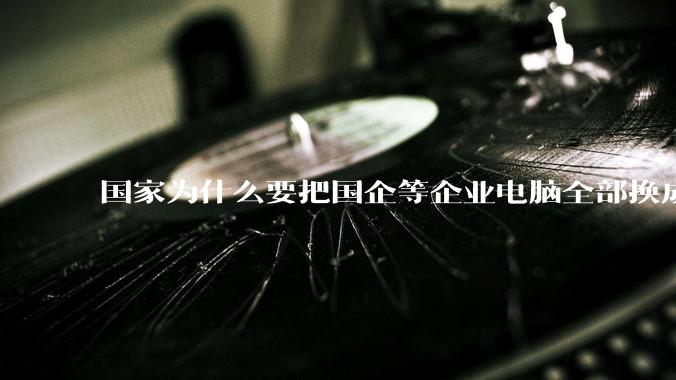 国家为什么要把国企等企业电脑全部换成Linux环境？能不能从专业的角度分析一下？