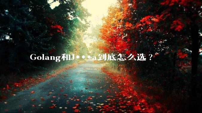 Golang和J***a到底怎么选?