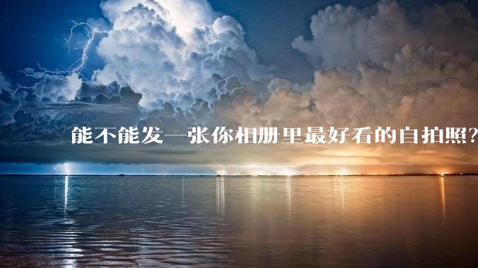 能不能发一张你相册里最好看的自拍照？