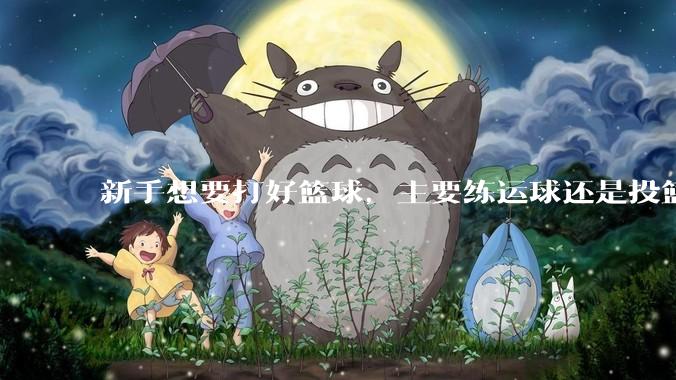 新手想要打好篮球，主要练运球还是投篮？